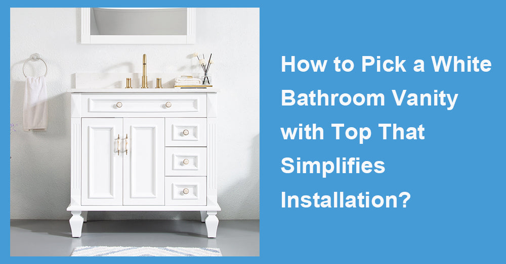 How to Pick a White Bathroom Vanity with Top That Simplifies Installation?