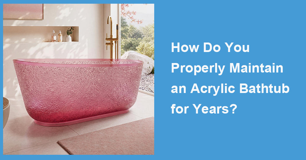 How Do You Properly Maintain an Acrylic Bathtub for Years?
