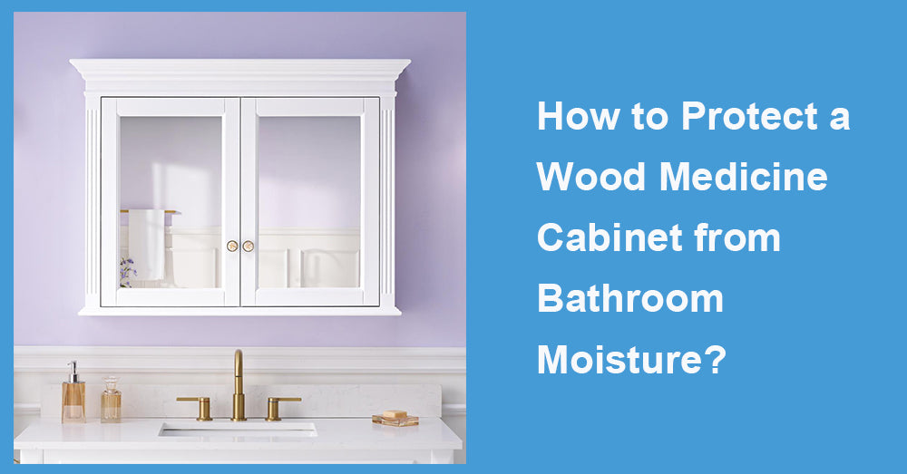 How to Protect a Wood Medicine Cabinet from Bathroom Moisture?