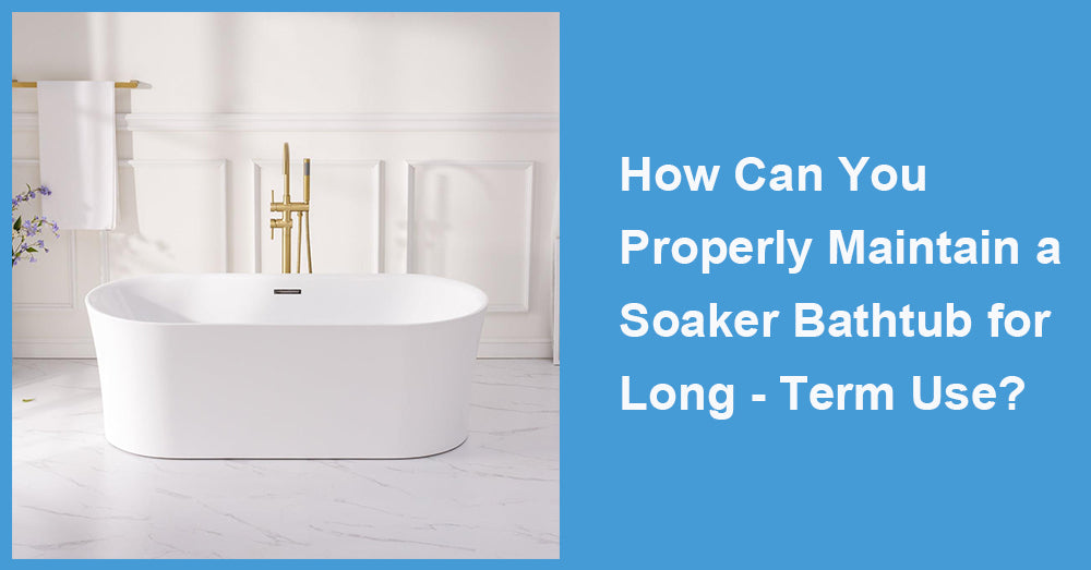 How Can You Properly Maintain a Soaker Bathtub for Long - Term Use?