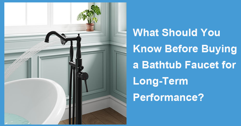 What Should You Know Before Buying a Bathtub Faucet for Long-Term Performance?