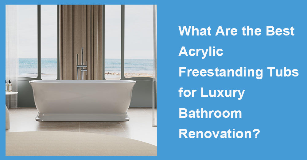 What Are the Best Acrylic Freestanding Tubs for Luxury Bathroom Renovation?