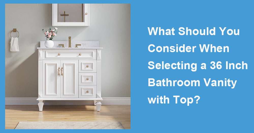 What Should You Consider When Selecting a 36 Inch Bathroom Vanity with Top?