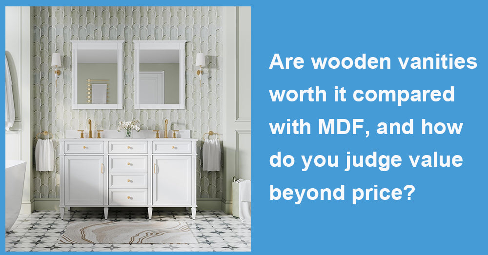 Are wooden vanities worth it compared with MDF, and how do you judge value beyond price?