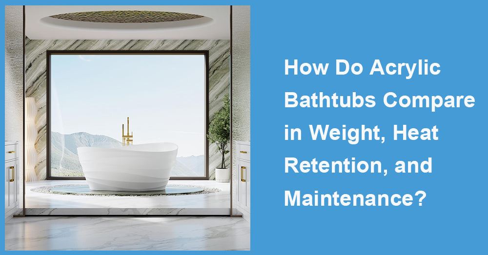 How Do Acrylic Bathtubs Compare in Weight, Heat Retention, and Maintenance?