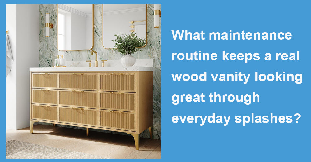 What maintenance routine keeps a real wood vanity looking great through everyday splashes?