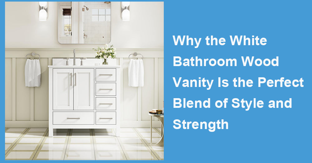 Why the White Bathroom Wood Vanity Is the Perfect Blend of Style and Strength