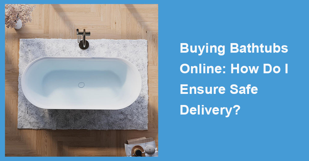 Buying Bathtubs Online: How Do I Ensure Safe Delivery?