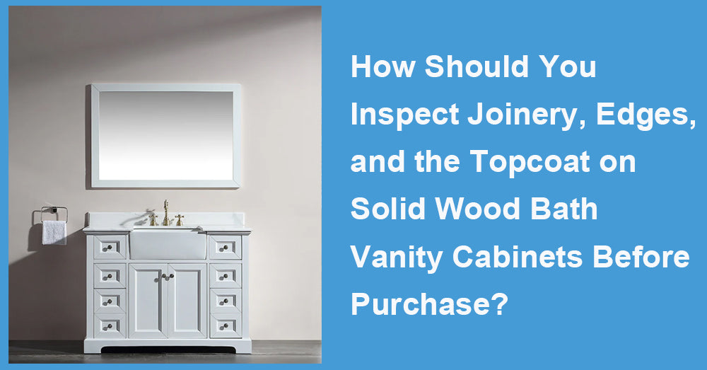 How Should You Inspect Joinery, Edges, and the Topcoat on Solid Wood Bath Vanity Cabinets Before Purchase?