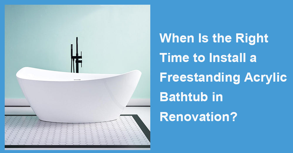 When Is the Right Time to Install a Freestanding Acrylic Bathtub in Renovation?