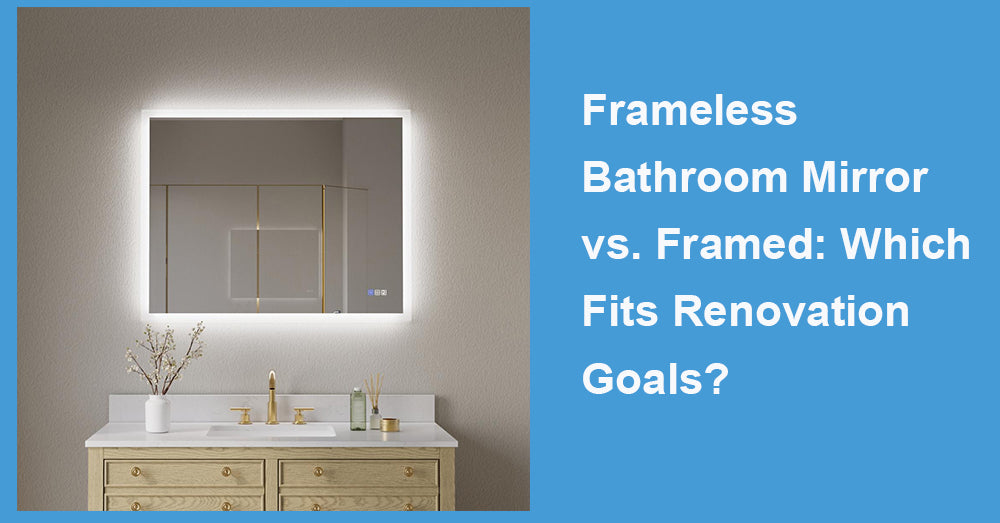 Frameless Bathroom Mirror vs. Framed:  Which Fits Renovation Goals?