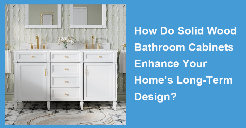 How Do Solid Wood Bathroom Cabinets Enhance Your Home’s Long-Term Design?