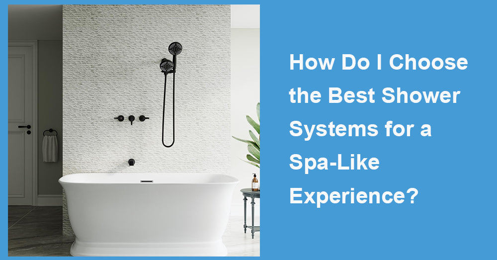 How Do I Choose the Best Shower Systems for a Spa-Like Experience?