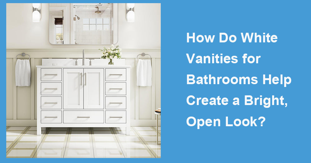 How Do White Vanities for Bathrooms Help Create a Bright, Open Look?